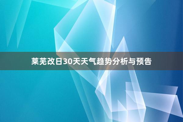 莱芜改日30天天气趋势分析与预告